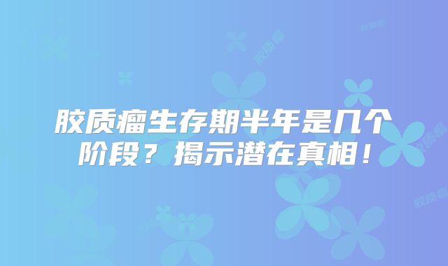 胶质瘤生存期半年是几个阶段？揭示潜在真相！