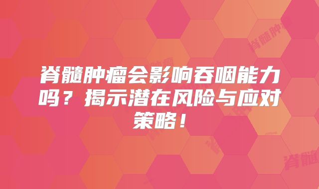 脊髓肿瘤会影响吞咽能力吗？揭示潜在风险与应对策略！