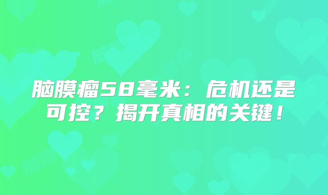 脑膜瘤58毫米：危机还是可控？揭开真相的关键！