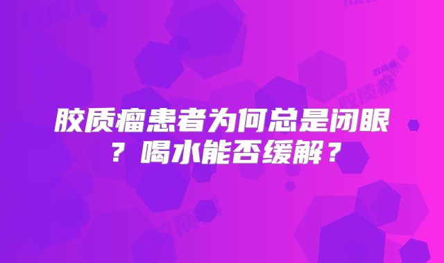 胶质瘤患者为何总是闭眼？喝水能否缓解？