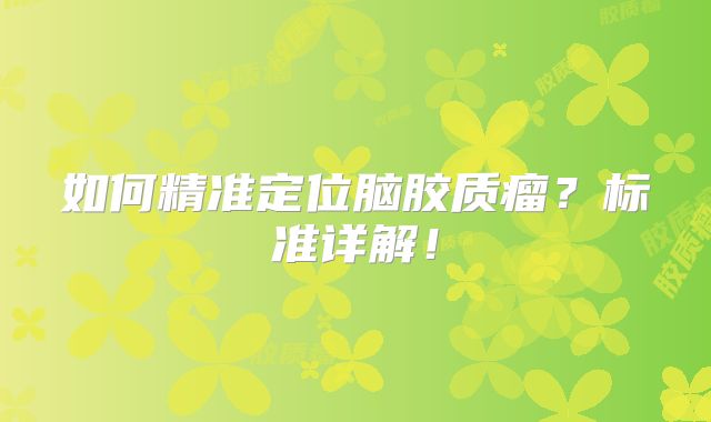 如何精准定位脑胶质瘤？标准详解！