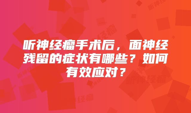 听神经瘤手术后，面神经残留的症状有哪些？如何有效应对？