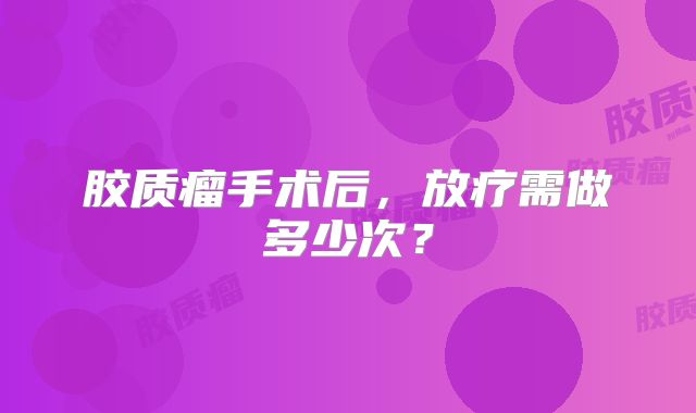 胶质瘤手术后，放疗需做多少次？
