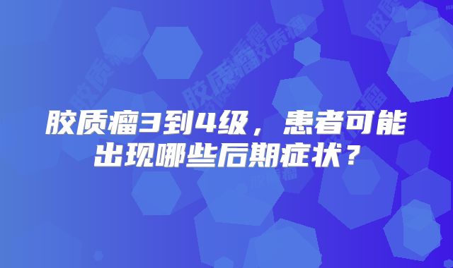 胶质瘤3到4级，患者可能出现哪些后期症状？