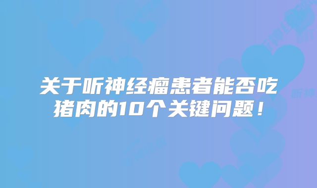 关于听神经瘤患者能否吃猪肉的10个关键问题！