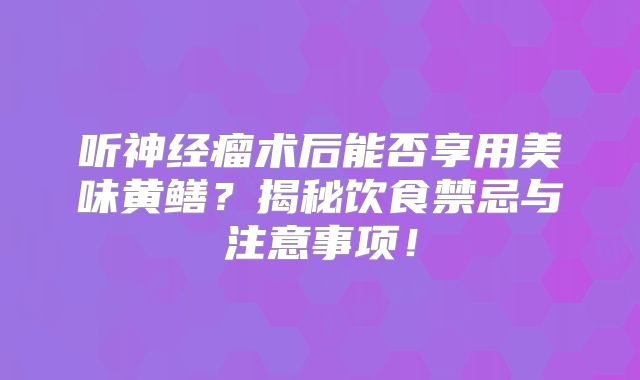 听神经瘤术后能否享用美味黄鳝？揭秘饮食禁忌与注意事项！