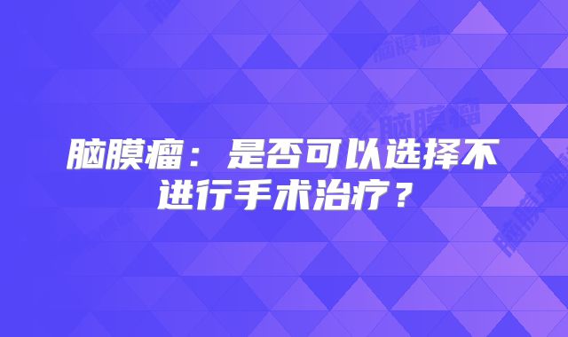 脑膜瘤：是否可以选择不进行手术治疗？
