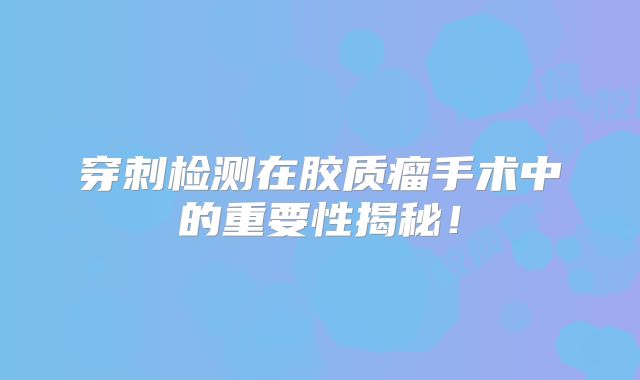 穿刺检测在胶质瘤手术中的重要性揭秘！
