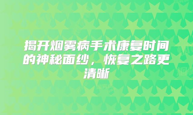 揭开烟雾病手术康复时间的神秘面纱，恢复之路更清晰