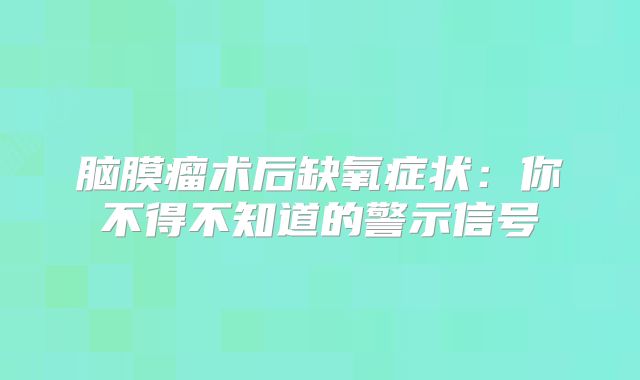 脑膜瘤术后缺氧症状：你不得不知道的警示信号