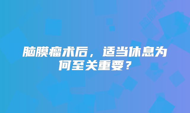 脑膜瘤术后，适当休息为何至关重要？