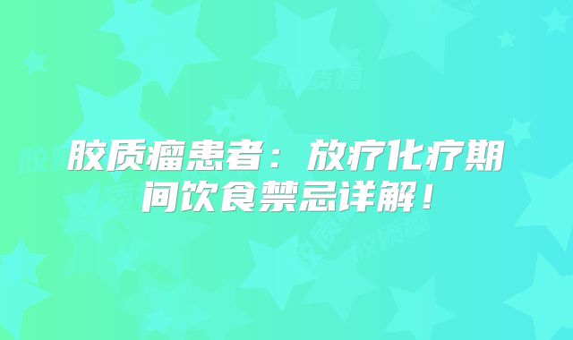 胶质瘤患者：放疗化疗期间饮食禁忌详解！