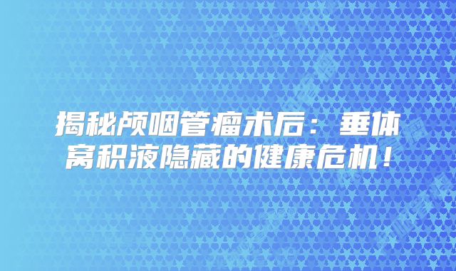揭秘颅咽管瘤术后：垂体窝积液隐藏的健康危机！