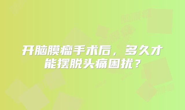 开脑膜瘤手术后，多久才能摆脱头痛困扰？