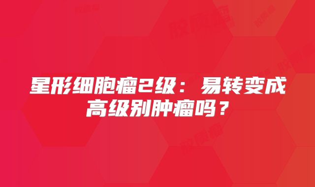 星形细胞瘤2级：易转变成高级别肿瘤吗？