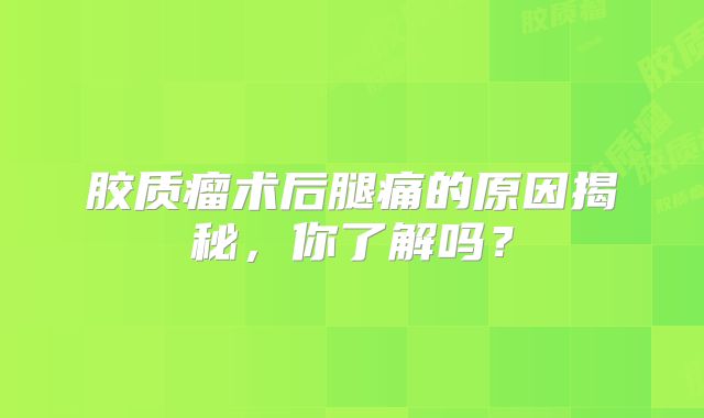 胶质瘤术后腿痛的原因揭秘，你了解吗？