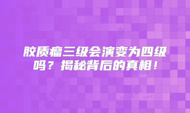 胶质瘤三级会演变为四级吗？揭秘背后的真相！