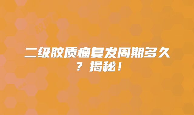 二级胶质瘤复发周期多久？揭秘！