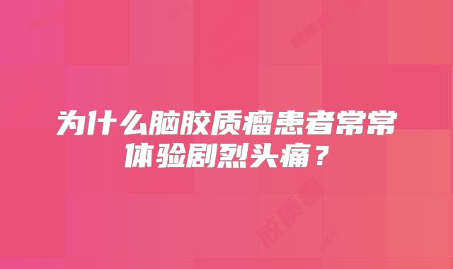 为什么脑胶质瘤患者常常体验剧烈头痛？