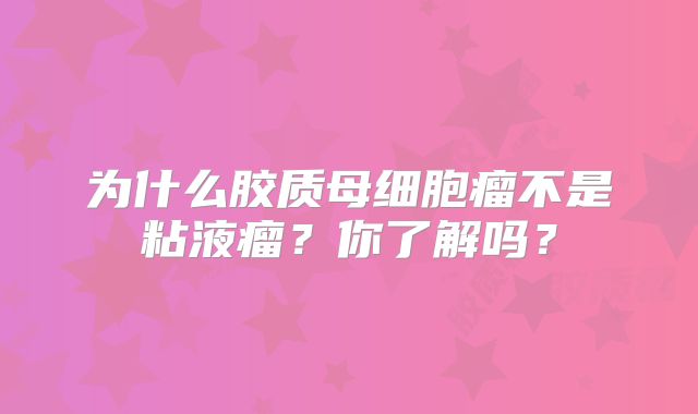 为什么胶质母细胞瘤不是粘液瘤？你了解吗？