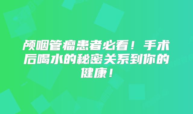 颅咽管瘤患者必看！手术后喝水的秘密关系到你的健康！