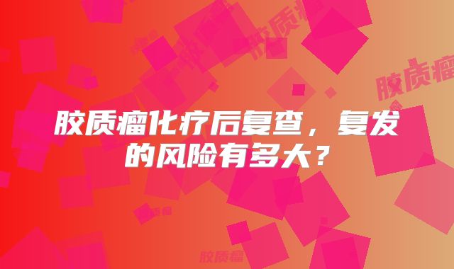 胶质瘤化疗后复查，复发的风险有多大？