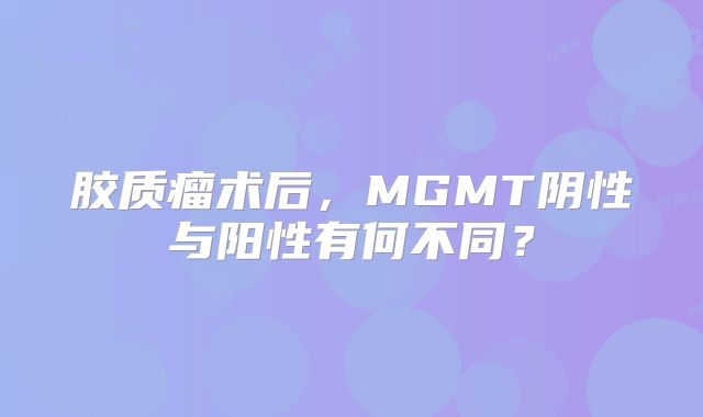 胶质瘤术后，MGMT阴性与阳性有何不同？