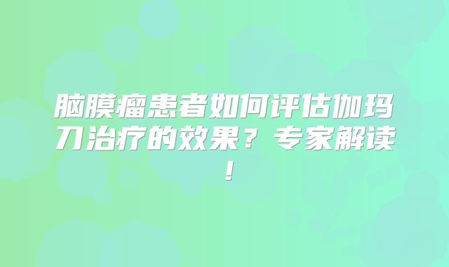 脑膜瘤患者如何评估伽玛刀治疗的效果？专家解读！