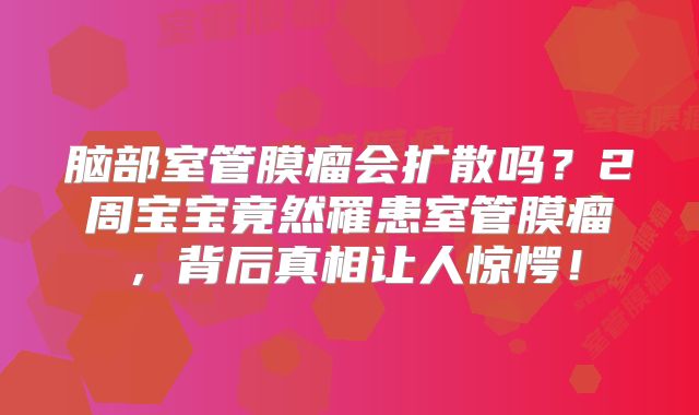脑部室管膜瘤会扩散吗？2周宝宝竟然罹患室管膜瘤，背后真相让人惊愕！