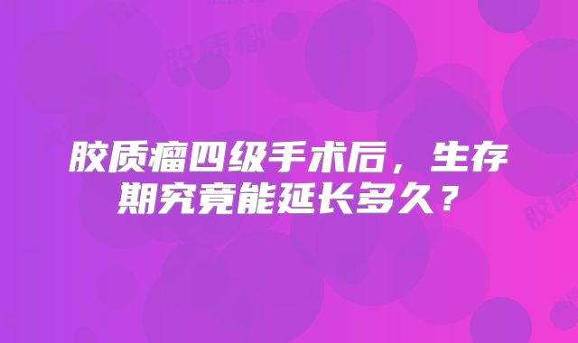 胶质瘤四级手术后，生存期究竟能延长多久？