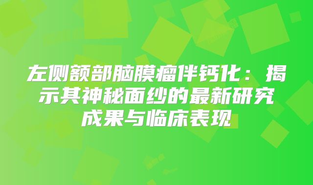 左侧额部脑膜瘤伴钙化：揭示其神秘面纱的最新研究成果与临床表现