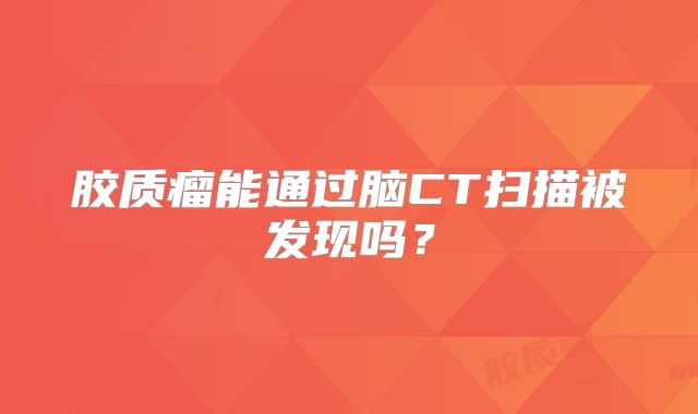 胶质瘤能通过脑CT扫描被发现吗？