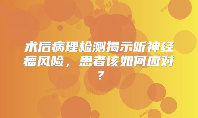 术后病理检测揭示听神经瘤风险，患者该如何应对？
