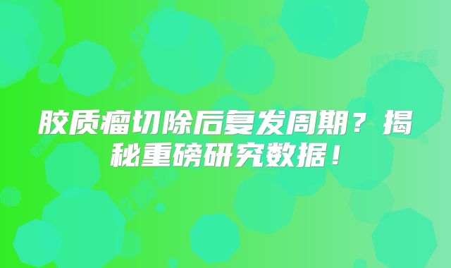 胶质瘤切除后复发周期？揭秘重磅研究数据！