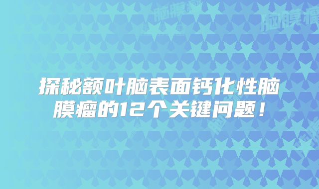 探秘额叶脑表面钙化性脑膜瘤的12个关键问题！