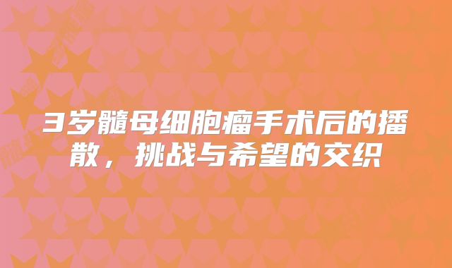 3岁髓母细胞瘤手术后的播散，挑战与希望的交织