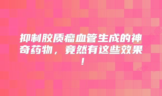 抑制胶质瘤血管生成的神奇药物，竟然有这些效果！