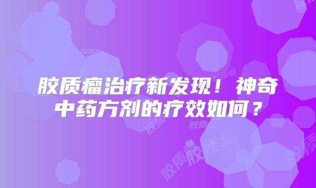 胶质瘤治疗新发现！神奇中药方剂的疗效如何？
