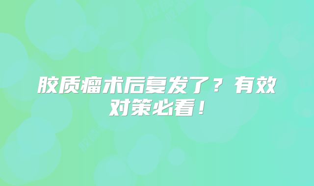 胶质瘤术后复发了？有效对策必看！