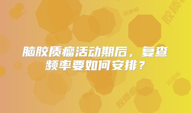 脑胶质瘤活动期后，复查频率要如何安排？