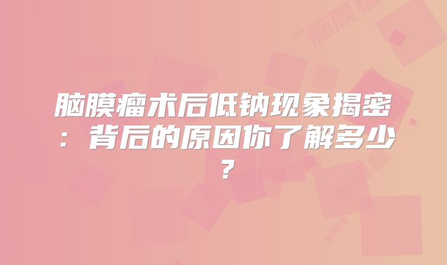 脑膜瘤术后低钠现象揭密：背后的原因你了解多少？