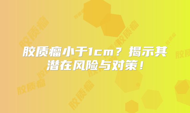 胶质瘤小于1cm？揭示其潜在风险与对策！