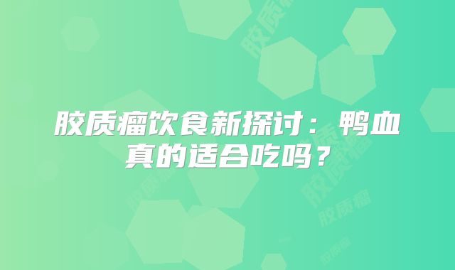 胶质瘤饮食新探讨：鸭血真的适合吃吗？