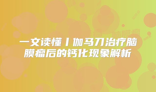 一文读懂丨伽马刀治疗脑膜瘤后的钙化现象解析
