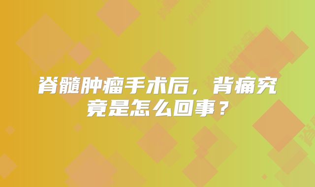 脊髓肿瘤手术后，背痛究竟是怎么回事？