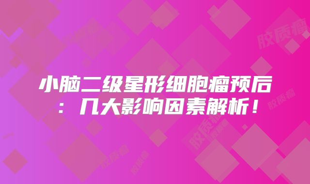 小脑二级星形细胞瘤预后：几大影响因素解析！