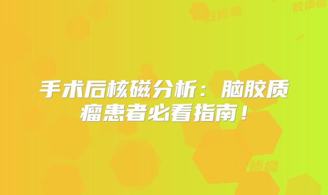 手术后核磁分析：脑胶质瘤患者必看指南！