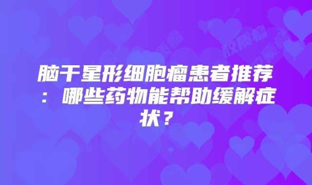 脑干星形细胞瘤患者推荐：哪些药物能帮助缓解症状？