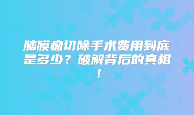 脑膜瘤切除手术费用到底是多少？破解背后的真相！