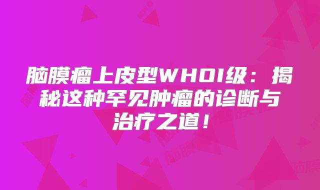 脑膜瘤上皮型WHOI级：揭秘这种罕见肿瘤的诊断与治疗之道！